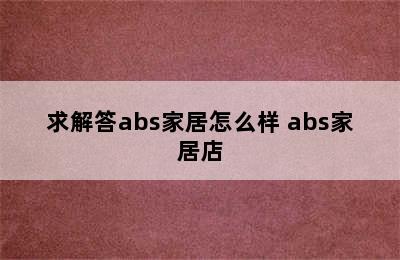 求解答abs家居怎么样 abs家居店